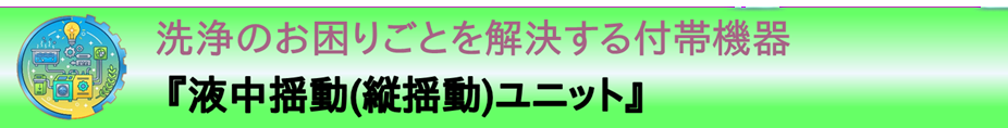 事例紹介：洗浄のお困りごとを解決する付帯機器『液中揺動（縦揺動）ユニット』